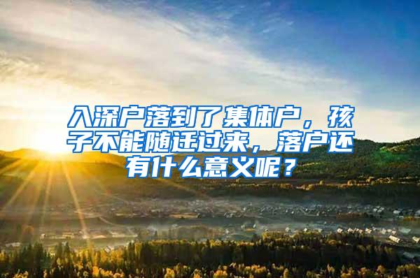 入深户落到了集体户，孩子不能随迁过来，落户还有什么意义呢？