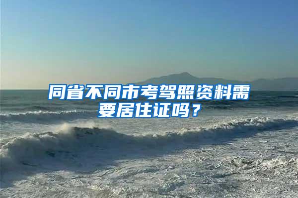 同省不同市考驾照资料需要居住证吗？