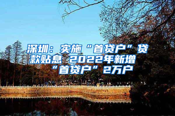 深圳：实施“首贷户”贷款贴息 2022年新增“首贷户”2万户