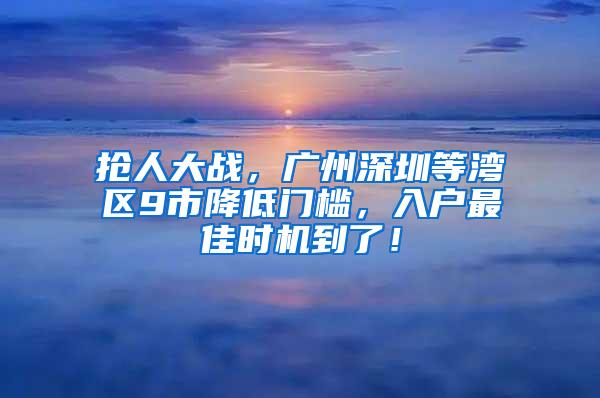 抢人大战，广州深圳等湾区9市降低门槛，入户最佳时机到了！