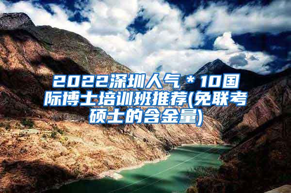 2022深圳人气＊10国际博士培训班推荐(免联考硕士的含金量)