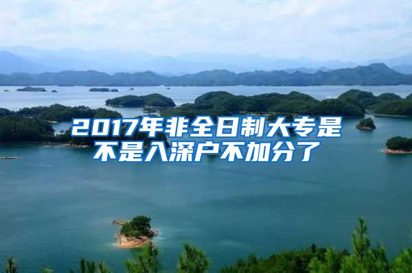 2017年非全日制大专是不是入深户不加分了