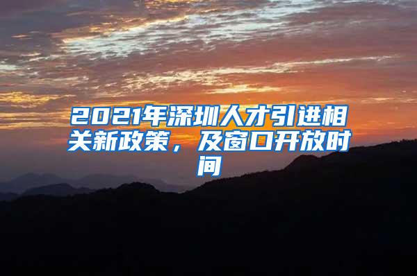 2021年深圳人才引进相关新政策，及窗口开放时间