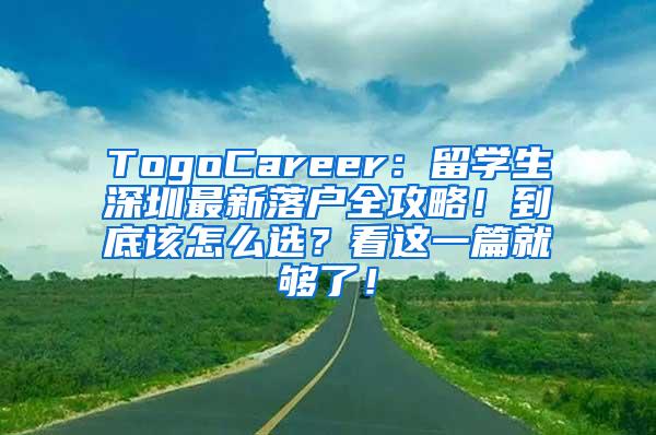 TogoCareer：留学生深圳最新落户全攻略！到底该怎么选？看这一篇就够了！