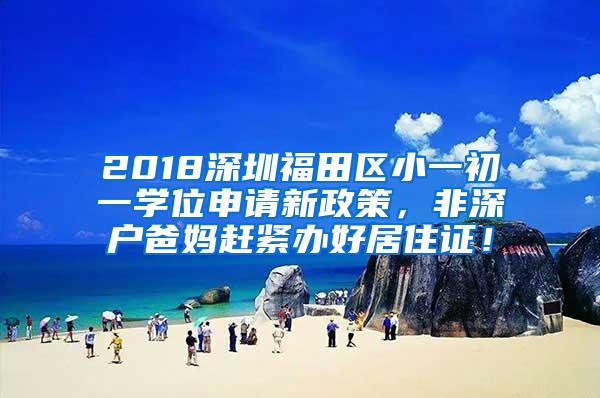 2018深圳福田区小一初一学位申请新政策，非深户爸妈赶紧办好居住证！