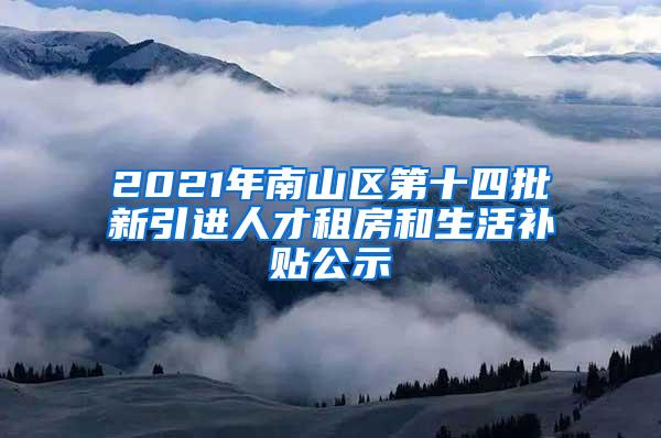 2021年南山区第十四批新引进人才租房和生活补贴公示