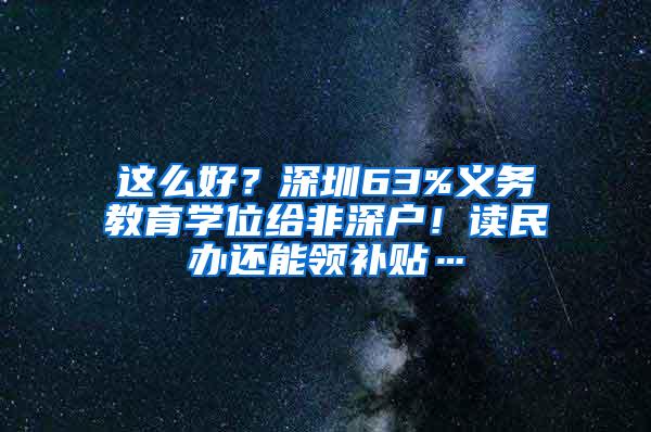 这么好？深圳63%义务教育学位给非深户！读民办还能领补贴…