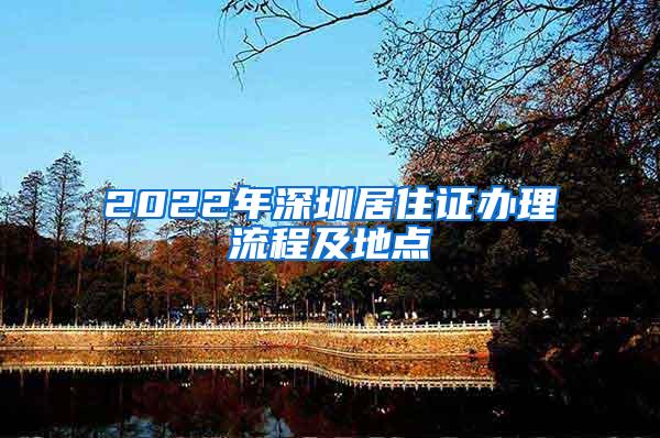 2022年深圳居住证办理流程及地点