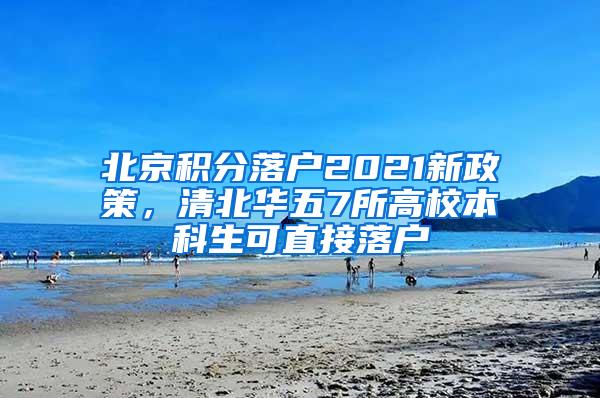 北京积分落户2021新政策，清北华五7所高校本科生可直接落户