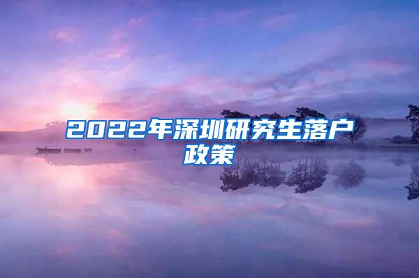 2022年深圳研究生落户政策