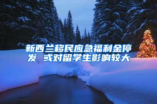 新西兰移民应急福利金停发 或对留学生影响较大