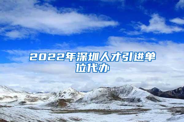 2022年深圳人才引进单位代办