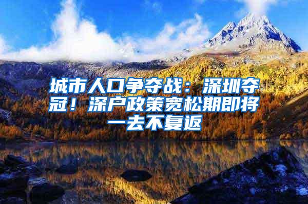 城市人口争夺战：深圳夺冠！深户政策宽松期即将一去不复返