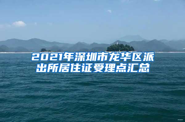 2021年深圳市龙华区派出所居住证受理点汇总