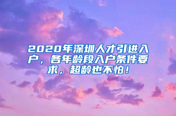 2020年深圳人才引进入户，各年龄段入户条件要求，超龄也不怕！