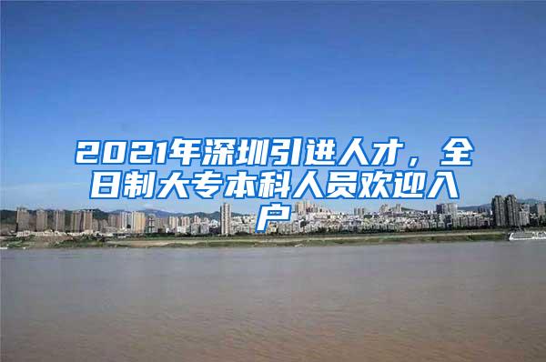 2021年深圳引进人才，全日制大专本科人员欢迎入户