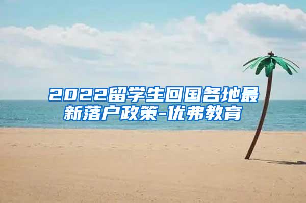 2022留学生回国各地最新落户政策-优弗教育