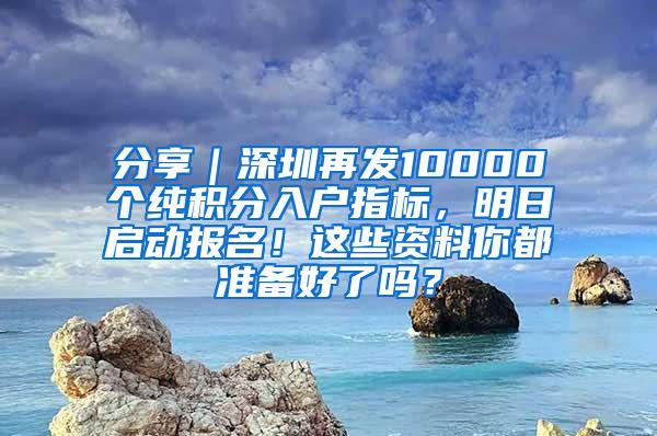 分享｜深圳再发10000个纯积分入户指标，明日启动报名！这些资料你都准备好了吗？