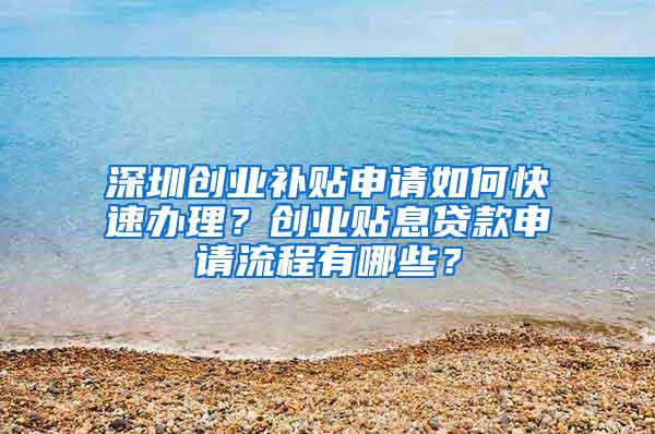 深圳创业补贴申请如何快速办理？创业贴息贷款申请流程有哪些？