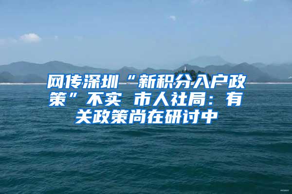 网传深圳“新积分入户政策”不实 市人社局：有关政策尚在研讨中