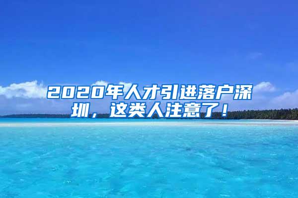 2020年人才引进落户深圳，这类人注意了！