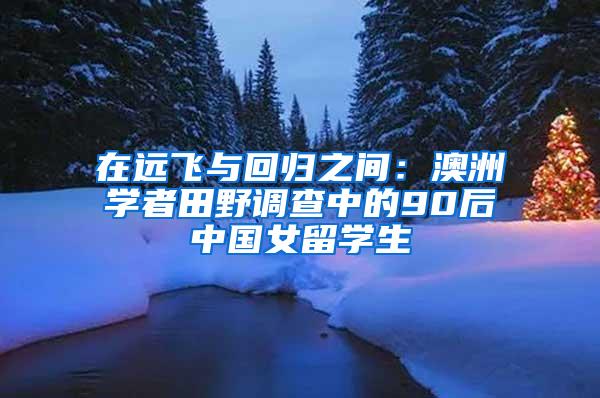 在远飞与回归之间：澳洲学者田野调查中的90后中国女留学生