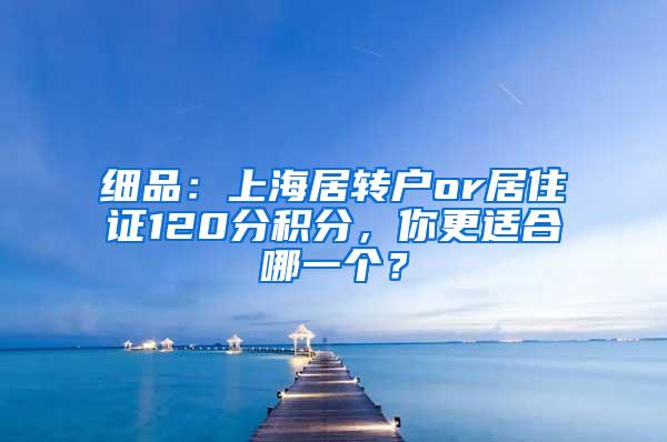 细品：上海居转户or居住证120分积分，你更适合哪一个？