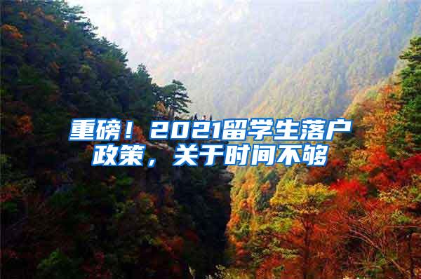 重磅！2021留学生落户政策，关于时间不够