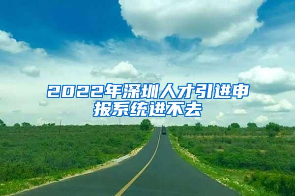 2022年深圳人才引进申报系统进不去