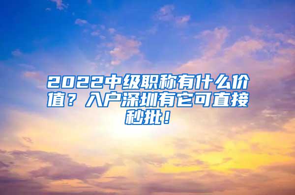 2022中级职称有什么价值？入户深圳有它可直接秒批！