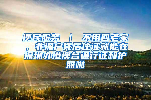 便民服务 ｜ 不用回老家，非深户凭居住证就能在深圳办港澳台通行证和护照啦