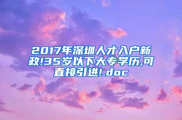 2017年深圳人才入户新政!35岁以下大专学历,可直接引进!.doc