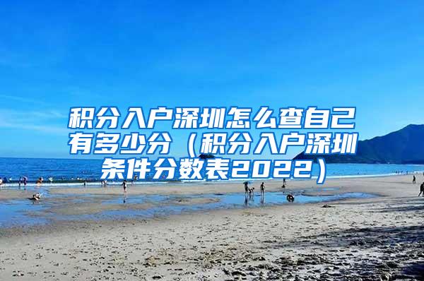 积分入户深圳怎么查自己有多少分（积分入户深圳条件分数表2022）