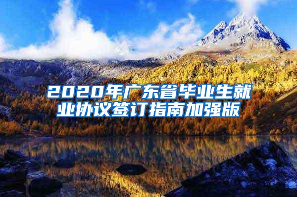 2020年广东省毕业生就业协议签订指南加强版