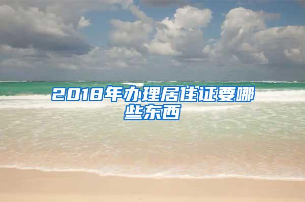 2018年办理居住证要哪些东西