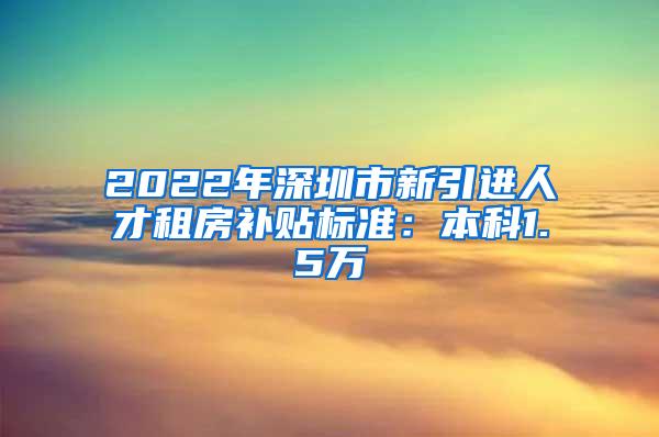 2022年深圳市新引进人才租房补贴标准：本科1.5万