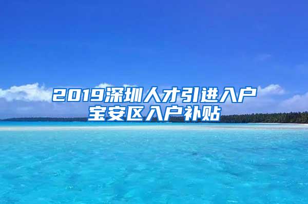 2019深圳人才引进入户宝安区入户补贴