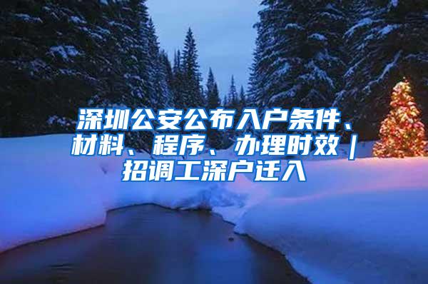 深圳公安公布入户条件、材料、程序、办理时效｜招调工深户迁入