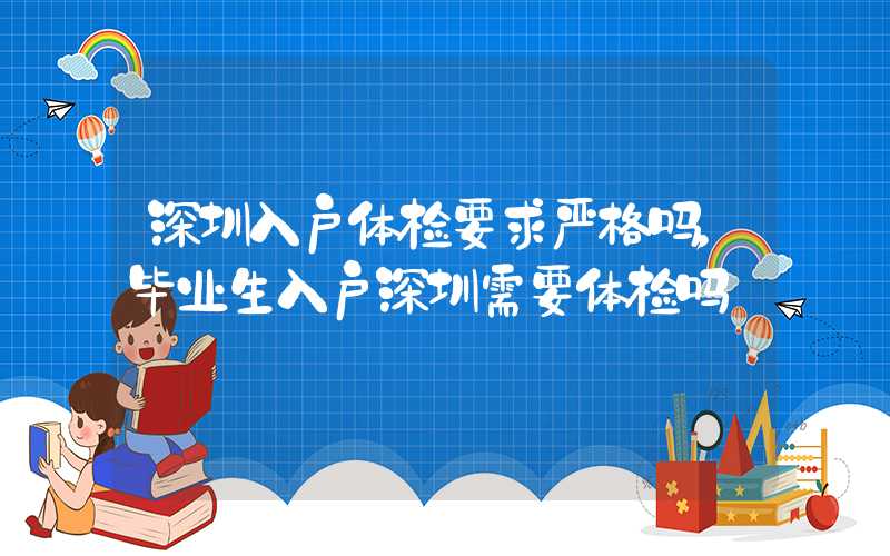 深圳入户体检要求严格吗，毕业生入户深圳需要体检吗