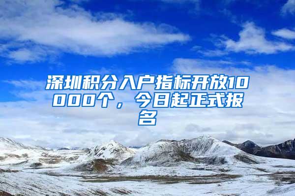 深圳积分入户指标开放10000个，今日起正式报名