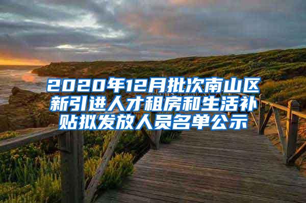 2020年12月批次南山区新引进人才租房和生活补贴拟发放人员名单公示