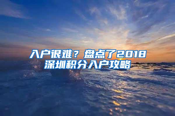 入户很难？盘点了2018深圳积分入户攻略