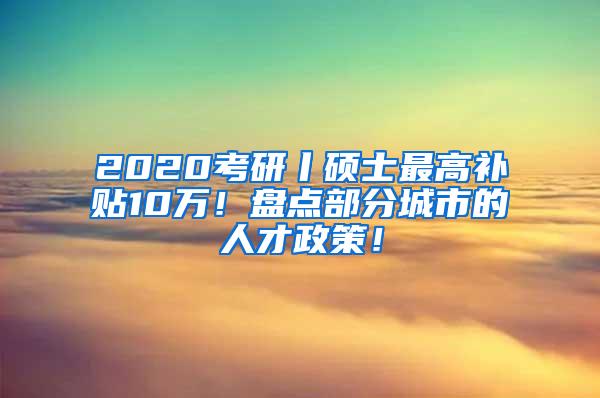 2020考研丨硕士最高补贴10万！盘点部分城市的人才政策！