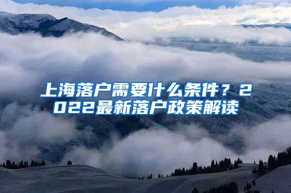 上海落户需要什么条件？2022最新落户政策解读