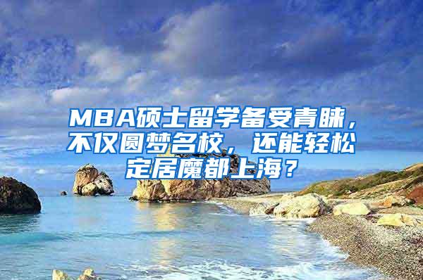 MBA硕士留学备受青睐，不仅圆梦名校，还能轻松定居魔都上海？