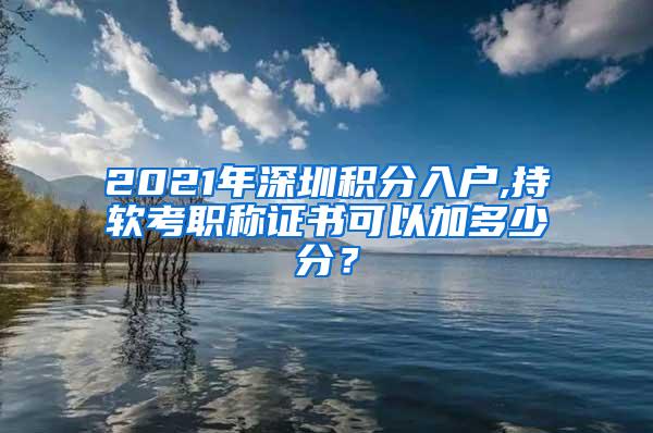 2021年深圳积分入户,持软考职称证书可以加多少分？