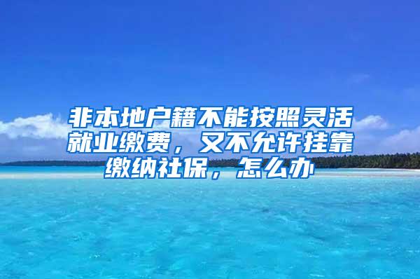 非本地户籍不能按照灵活就业缴费，又不允许挂靠缴纳社保，怎么办