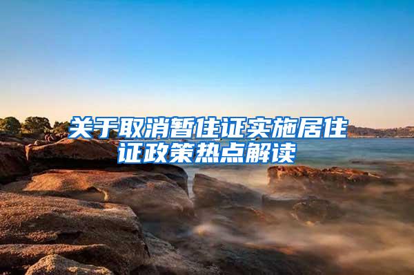 关于取消暂住证实施居住证政策热点解读