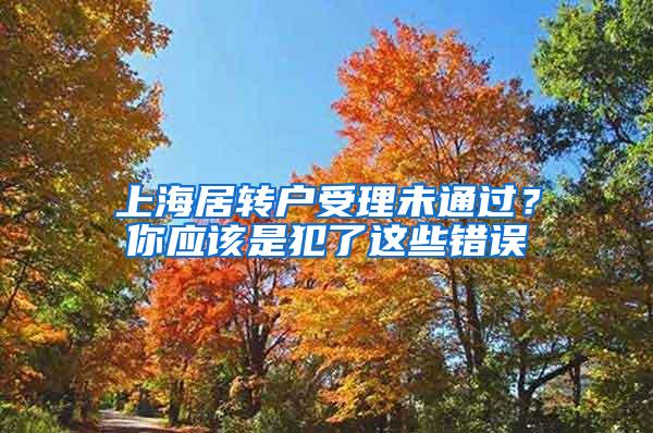 上海居转户受理未通过？你应该是犯了这些错误