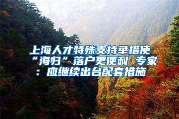 上海人才特殊支持举措使“海归”落户更便利 专家：应继续出台配套措施